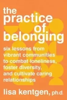Image of The Practice of Belonging : Six Lessons from Vibrant Communities to Combat Loneliness, Foster Diversity, and Cultivate Caring Relationships