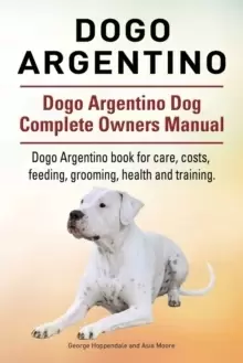 Image of Dogo Argentino. Dogo Argentino Dog Complete Owners Manual. Dogo Argentino Book for Care, Costs, Feeding, Grooming, Health and Training.