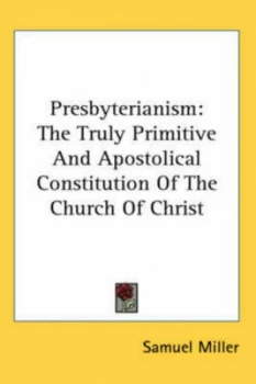 Image of Presbyterianism the Truly Primitive and Apostolical Constitution of the Ch by Samuel Miller Hardback