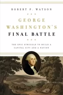 Image of George Washingtons Final Battle : The Epic Struggle to Build a Capital City and a Nation