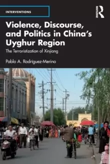 Image of Violence, Discourse, and Politics in China's Uyghur Region : The Terroristization of Xinjiang