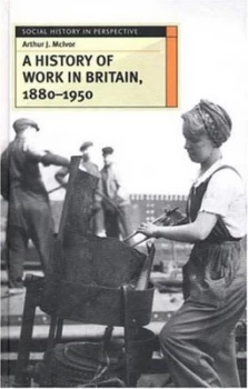 Image of A History of Work in Britain 1880-1950 by Arthur Mcivor Hardback