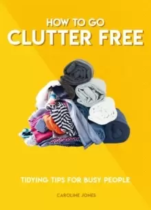 Image of How to Go Clutter Free : Tidying tips for busy people