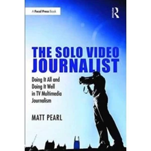 Image of The Solo Video Journalist : Doing it All and Doing it Well in TV Multimedia Journalism