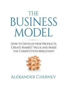 Image of The Business Model : How to Develop New Products, Create Market Value and Make the Competition Irrelevant