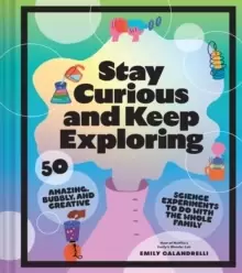 Image of Stay Curious and Keep Exploring : 50 Amazing, Bubbly, and Creative Science Experiments to Do with the Whole Family