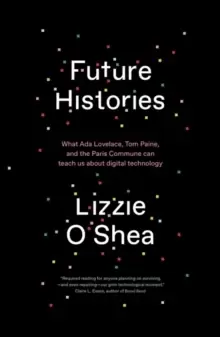 Image of Future Histories : What Ada Lovelace, Tom Paine, and the Paris Commune Can Teach Us About Digital Technology