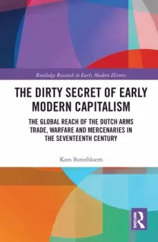Image of The Dirty Secret of Early Modern CapitalismThe Global Reach of the Dutch Arms Trade Warfare and Mercenaries in the Seventeenth Century