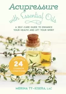 Image of Acupressure with Essential Oils : A Self-Care Guide to Enhance Your Health and Lift Your Spirit--With 24 Common Conditions