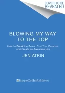 Image of Blowing My Way to the Top : How to Break the Rules, Find Your Purpose, and Create the Life and Career You Deserve