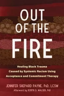 Image of Out of the Fire : Healing Black Trauma Caused by Systemic Racism Using Acceptance and Commitment Therapy