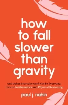 Image of How to Fall Slower Than Gravity : And Other Everyday (and Not So Everyday) Uses of Mathematics and Physical Reasoning