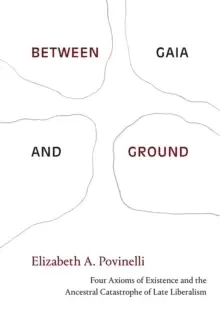 Image of Between Gaia and Ground : Four Axioms of Existence and the Ancestral Catastrophe of Late Liberalism