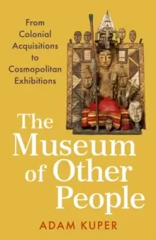 Image of The Museum of Other People : From Colonial Acquisitions to Cosmopolitan Exhibitions