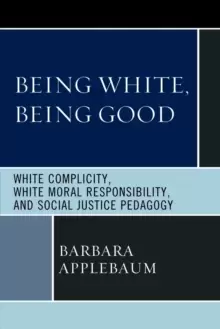 Image of Being White, Being Good : White Complicity, White Moral Responsibility, and Social Justice Pedagogy
