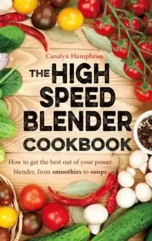 Image of The High Speed Blender Cookbook : How to get the best out of your multi-purpose power blender, from smoothies to soups