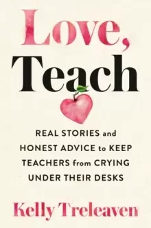 Image of Love, Teach : Real Stories And Honest Advice to Keep Teachers From Crying Under Their Desks