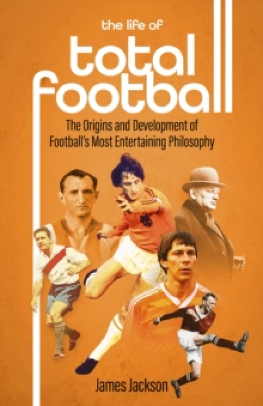 Image of The Life of Total Football : The Origins and Development of Football's Most Entertaining Philosophy Hardback