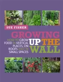Image of Growing Up the Wall : How to grow food in vertical places, on roofs and in small spaces