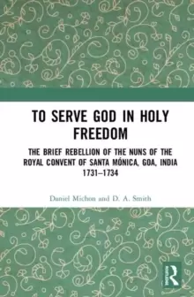 Image of To Serve God in Holy Freedom : The Brief Rebellion of the Nuns of the Royal Convent of Santa Monica, Goa, India, 1731-1734