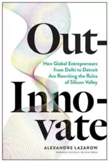 Image of Out-Innovate : How Global Entrepreneurs--from Delhi to Detroit--Are Rewriting the Rules of Silicon Valley