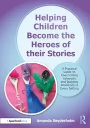 Image of Helping Children Become the Heroes of their Stories A Practical Guide to Overcoming Adversity and Building Resilience in Every Setting