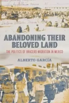 Image of Abandoning Their Beloved Land : The Politics of Bracero Migration in Mexico