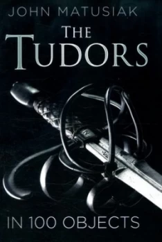 Image of The Tudors in 100 Objects by John Matusiak Hardback