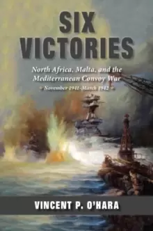 Image of Six Victories : North Africa, Malta, and the Mediterranean Convoy War, November 1941-March 1942