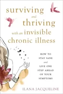 Image of Surviving and Thriving with an Invisible Chronic Illness : How to Stay Sane and Live One Step Ahead of Your Symptoms