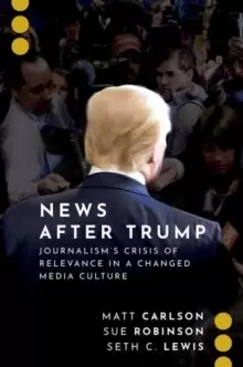 Image of News After Trump : Journalism's Crisis of Relevance in a Changed Media Culture