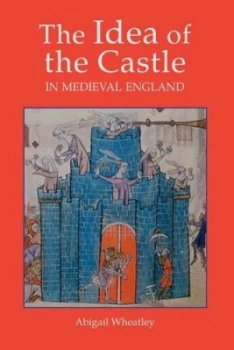 Image of The Idea of the Castle in Medieval England by Abigail Wheatley Hardback