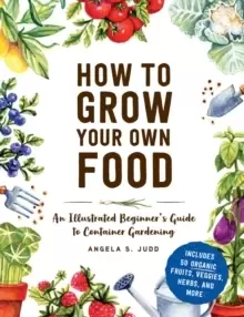 Image of How to Grow Your Own Food : An Illustrated Beginner's Guide to Container Gardening
