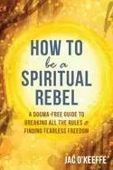 Image of how to be a spiritual rebel a dogma free guide to breaking all the rules an