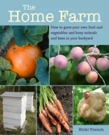 Image of The Home Farm : How to Grow Your Own Fruit and Vegetables and Keep Animals and Bees in Your Backyard