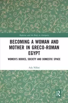 Image of Becoming a Woman and Mother in Greco-Roman EgyptWomens Bodies Society and Domestic Space