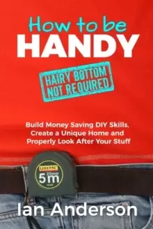 Image of How to be Handy [hairy bottom not required] : Build Money Saving DIY Skills, Create a Unique Home and Properly Look After Your Stuff