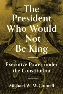 Image of The President Who Would Not Be King : Executive Power under the Constitution