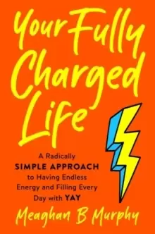 Image of Your Fully Charged Life : A Radically Simple Approach to Having Endless Energy and Filling Every Day with Yay