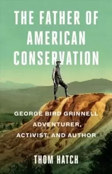 Image of The Father of American Conservation : George Bird Grinnell Adventurer, Activist, and Author