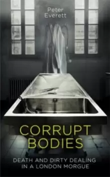 Image of Corrupt Bodies : Death and Dirty Dealing at the Morgue: Shortlisted for CWA ALCS Dagger for Non-Fiction 2020