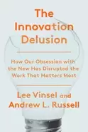 Image of innovation delusion how our obsession with the new has disrupted the work t