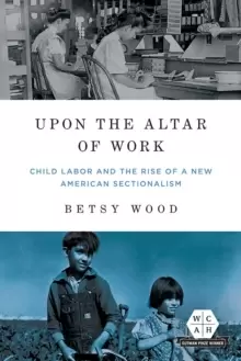 Image of Upon the Altar of Work : Child Labor and the Rise of a New American Sectionalism
