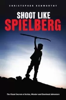 Image of Shoot Like Spielberg : The Visual Secrets of Action, Wonder and Emotional Adventure