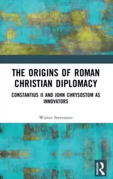 Image of The Origins of Roman Christian Diplomacy : Constantius II and John Chrysostom as Innovators