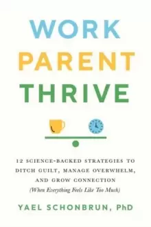 Image of Work, Parent, Thrive : 12 Science-Backed Strategies to Ditch Guilt, Manage Overwhelm, and Grow Connection (When Everything Feels Like Too Much)