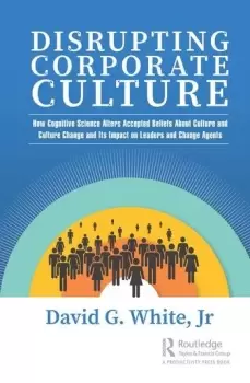 Image of Disrupting Corporate CultureHow Cognitive Science Alters Accepted Beliefs About Culture and Culture Change and Its Impact on Leaders and Change Agents