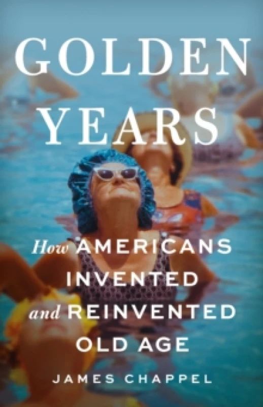 Image of Golden Years : How Americans Invented and Reinvented Old Age Hardback