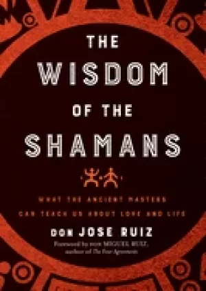 Image of wisdom of the shamans what the ancient masters can teach us about love and