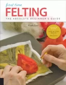 Image of First Time Felting : The Absolute Beginner's Guide - Learn By Doing * Step-by-Step Basics + Projects Volume 11